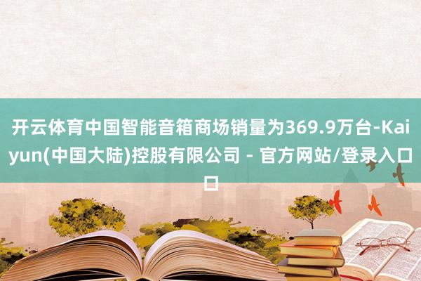 开云体育中国智能音箱商场销量为369.9万台-Kaiyun(中国大陆)控股有限公司 - 官方网站/登录入口