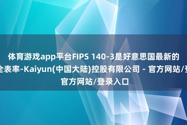 体育游戏app平台FIPS 140-3是好意思国最新的加密安全表率-Kaiyun(中国大陆)控股有限公司 - 官方网站/登录入口