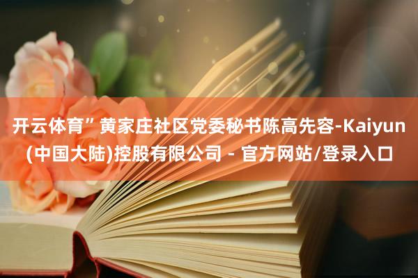 开云体育”黄家庄社区党委秘书陈高先容-Kaiyun(中国大陆)控股有限公司 - 官方网站/登录入口