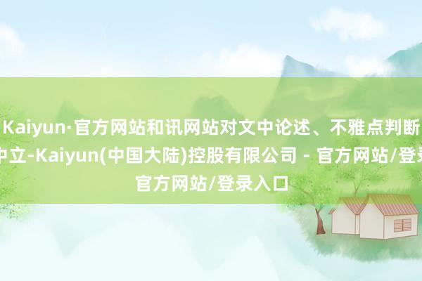 Kaiyun·官方网站和讯网站对文中论述、不雅点判断保捏中立-Kaiyun(中国大陆)控股有限公司 - 官方网站/登录入口