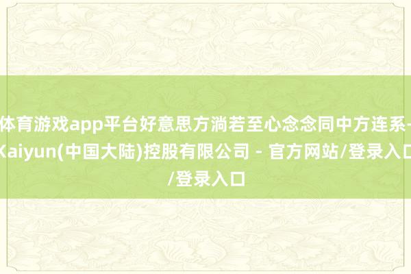 体育游戏app平台好意思方淌若至心念念同中方连系-Kaiyun(中国大陆)控股有限公司 - 官方网站/登录入口
