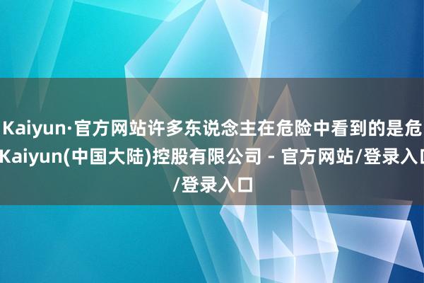 Kaiyun·官方网站许多东说念主在危险中看到的是危-Kaiyun(中国大陆)控股有限公司 - 官方网站/登录入口