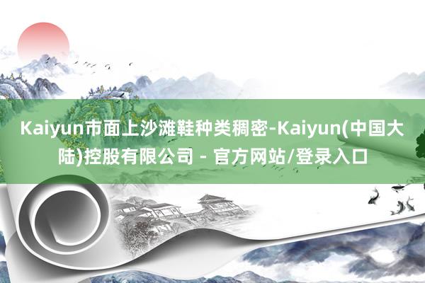 Kaiyun市面上沙滩鞋种类稠密-Kaiyun(中国大陆)控股有限公司 - 官方网站/登录入口