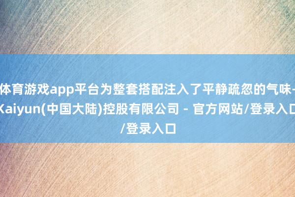 体育游戏app平台为整套搭配注入了平静疏忽的气味-Kaiyun(中国大陆)控股有限公司 - 官方网站/登录入口