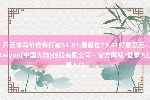 开云体育价钱将打破61.8%展望位73.41好意思元-Kaiyun(中国大陆)控股有限公司 - 官方网站/登录入口