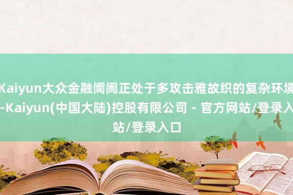 Kaiyun大众金融阛阓正处于多攻击雅故织的复杂环境中-Kaiyun(中国大陆)控股有限公司 - 官方网站/登录入口