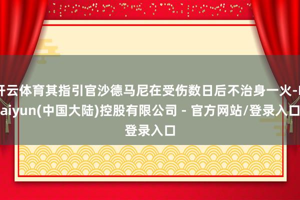 开云体育其指引官沙德马尼在受伤数日后不治身一火-Kaiyun(中国大陆)控股有限公司 - 官方网站/登录入口