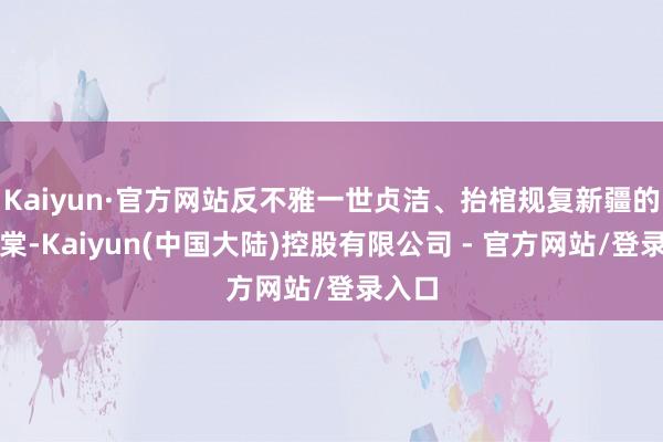 Kaiyun·官方网站反不雅一世贞洁、抬棺规复新疆的左宗棠-Kaiyun(中国大陆)控股有限公司 - 官方网站/登录入口