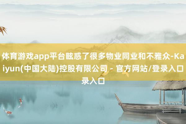 体育游戏app平台眩惑了很多物业同业和不雅众-Kaiyun(中国大陆)控股有限公司 - 官方网站/登录入口