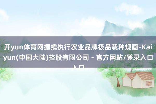开yun体育网握续执行农业品牌极品栽种规画-Kaiyun(中国大陆)控股有限公司 - 官方网站/登录入口