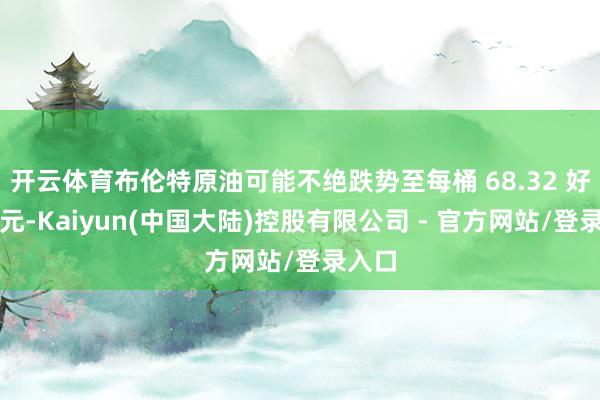 开云体育布伦特原油可能不绝跌势至每桶 68.32 好意思元-Kaiyun(中国大陆)控股有限公司 - 官方网站/登录入口