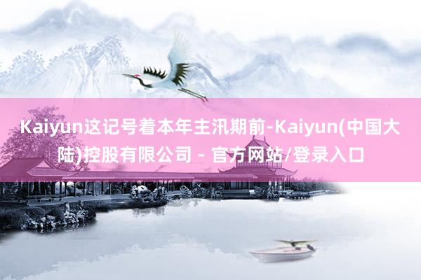 Kaiyun这记号着本年主汛期前-Kaiyun(中国大陆)控股有限公司 - 官方网站/登录入口