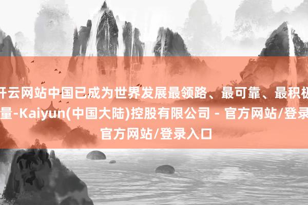 开云网站中国已成为世界发展最领路、最可靠、最积极的力量-Kaiyun(中国大陆)控股有限公司 - 官方网站/登录入口