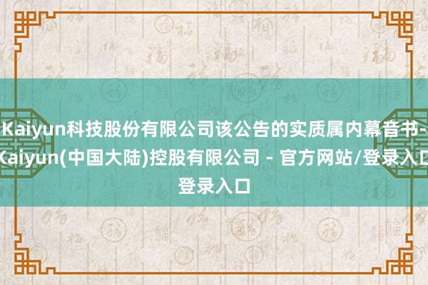 Kaiyun科技股份有限公司该公告的实质属内幕音书-Kaiyun(中国大陆)控股有限公司 - 官方网站/登录入口