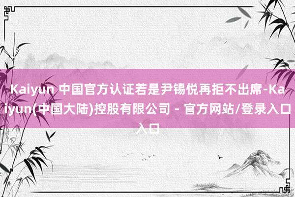 Kaiyun 中国官方认证若是尹锡悦再拒不出席-Kaiyun(中国大陆)控股有限公司 - 官方网站/登录入口