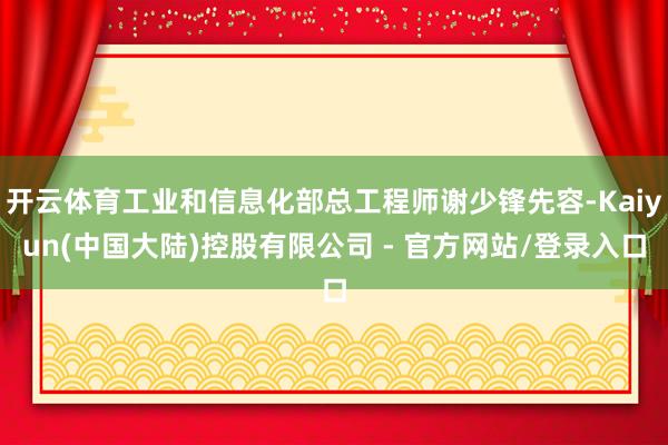 开云体育工业和信息化部总工程师谢少锋先容-Kaiyun(中国大陆)控股有限公司 - 官方网站/登录入口