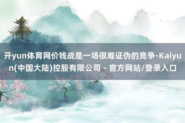 开yun体育网价钱战是一场很难证伪的竞争-Kaiyun(中国大陆)控股有限公司 - 官方网站/登录入口