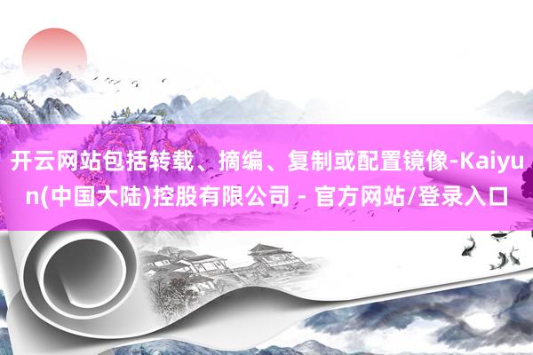 开云网站包括转载、摘编、复制或配置镜像-Kaiyun(中国大陆)控股有限公司 - 官方网站/登录入口