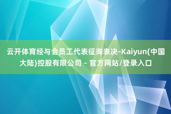 云开体育经与会员工代表征询表决-Kaiyun(中国大陆)控股有限公司 - 官方网站/登录入口