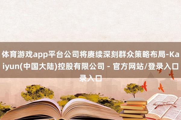 体育游戏app平台公司将赓续深刻群众策略布局-Kaiyun(中国大陆)控股有限公司 - 官方网站/登录入口