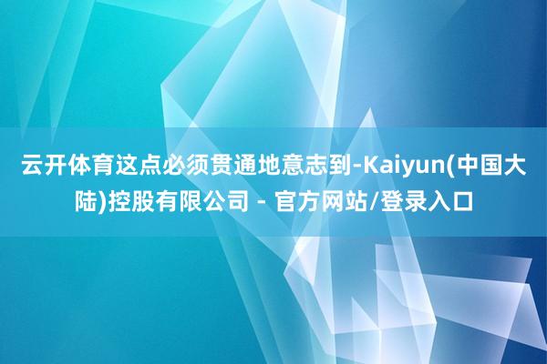 云开体育这点必须贯通地意志到-Kaiyun(中国大陆)控股有限公司 - 官方网站/登录入口