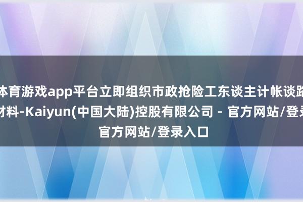 体育游戏app平台立即组织市政抢险工东谈主计帐谈路损坏材料-Kaiyun(中国大陆)控股有限公司 - 官方网站/登录入口
