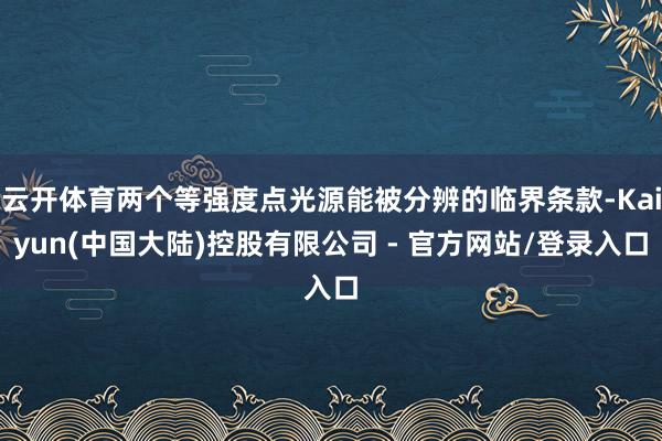 云开体育两个等强度点光源能被分辨的临界条款-Kaiyun(中国大陆)控股有限公司 - 官方网站/登录入口