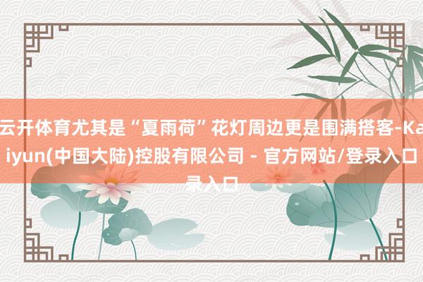 云开体育尤其是“夏雨荷”花灯周边更是围满搭客-Kaiyun(中国大陆)控股有限公司 - 官方网站/登录入口
