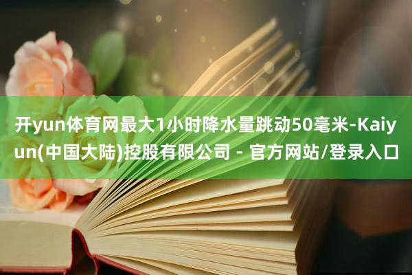 开yun体育网最大1小时降水量跳动50毫米-Kaiyun(中国大陆)控股有限公司 - 官方网站/登录入口