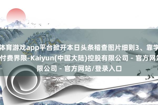 体育游戏app平台掀开本日头条稽查图片细则3、靠学问赢利学问付费界限-Kaiyun(中国大陆)控股有限公司 - 官方网站/登录入口