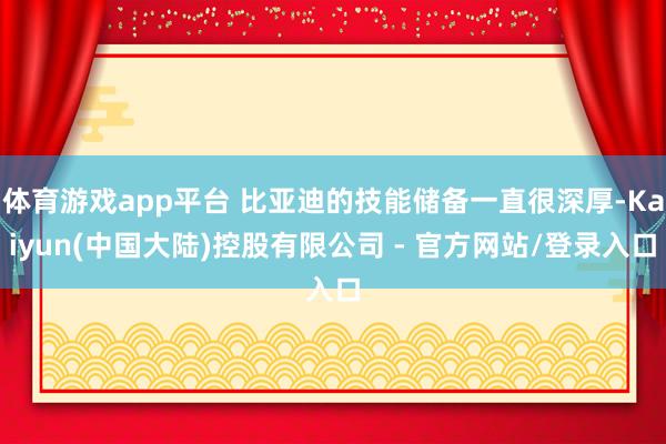体育游戏app平台 比亚迪的技能储备一直很深厚-Kaiyun(中国大陆)控股有限公司 - 官方网站/登录入口