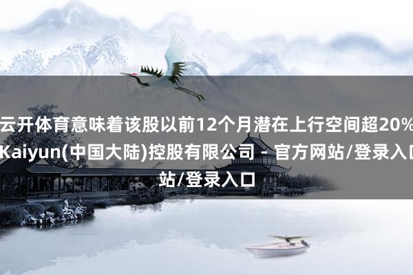 云开体育意味着该股以前12个月潜在上行空间超20%-Kaiyun(中国大陆)控股有限公司 - 官方网站/登录入口