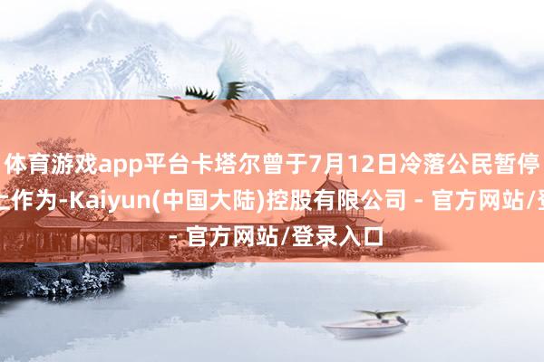 体育游戏app平台卡塔尔曾于7月12日冷落公民暂停扫数海上作为-Kaiyun(中国大陆)控股有限公司 - 官方网站/登录入口