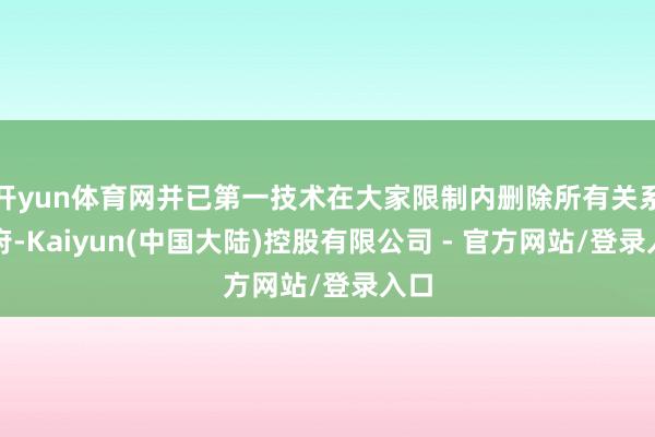 开yun体育网并已第一技术在大家限制内删除所有关系贵府-Kaiyun(中国大陆)控股有限公司 - 官方网站/登录入口
