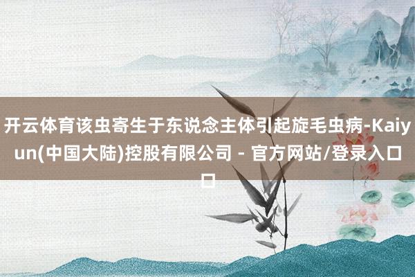 开云体育该虫寄生于东说念主体引起旋毛虫病-Kaiyun(中国大陆)控股有限公司 - 官方网站/登录入口