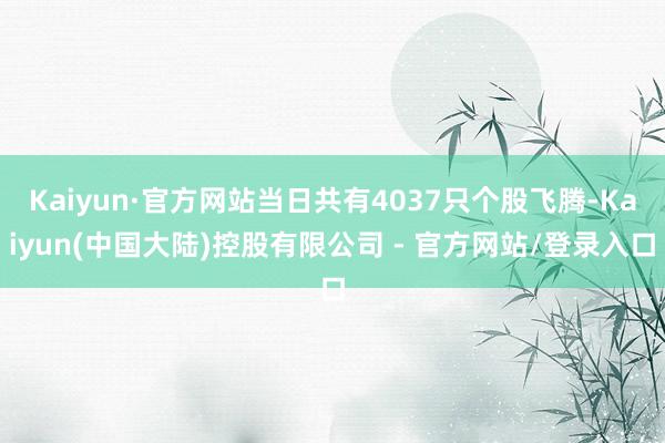 Kaiyun·官方网站当日共有4037只个股飞腾-Kaiyun(中国大陆)控股有限公司 - 官方网站/登录入口