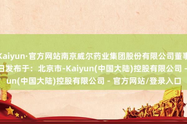 Kaiyun·官方网站南京威尔药业集团股份有限公司董事会2025 年8 月 19 日发布于:北京市-Kaiyun(中国大陆)控股有限公司 - 官方网站/登录入口