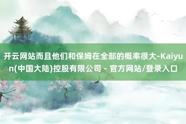 开云网站而且他们和保姆在全部的概率很大-Kaiyun(中国大陆)控股有限公司 - 官方网站/登录入口