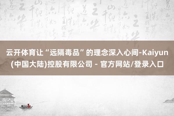 云开体育让“远隔毒品”的理念深入心间-Kaiyun(中国大陆)控股有限公司 - 官方网站/登录入口