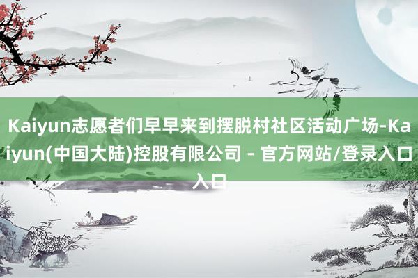 Kaiyun志愿者们早早来到摆脱村社区活动广场-Kaiyun(中国大陆)控股有限公司 - 官方网站/登录入口