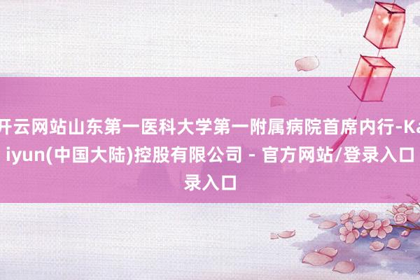 开云网站山东第一医科大学第一附属病院首席内行-Kaiyun(中国大陆)控股有限公司 - 官方网站/登录入口