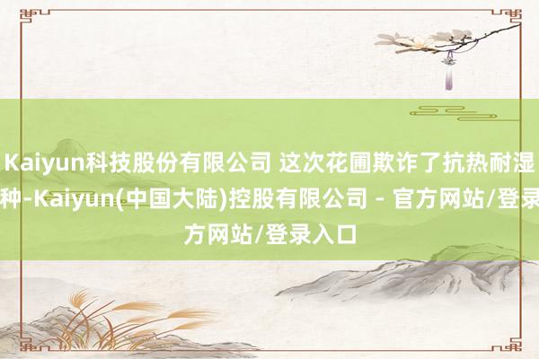 Kaiyun科技股份有限公司 这次花圃欺诈了抗热耐湿的品种-Kaiyun(中国大陆)控股有限公司 - 官方网站/登录入口