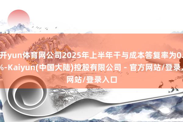 开yun体育网公司2025年上半年干与成本答复率为0.28%-Kaiyun(中国大陆)控股有限公司 - 官方网站/登录入口