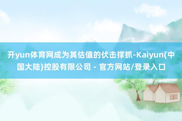 开yun体育网成为其估值的伏击撑抓-Kaiyun(中国大陆)控股有限公司 - 官方网站/登录入口