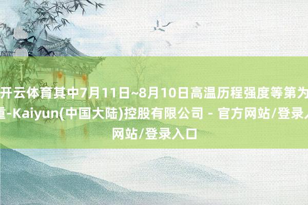 开云体育其中7月11日~8月10日高温历程强度等第为特重-Kaiyun(中国大陆)控股有限公司 - 官方网站/登录入口