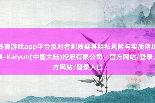 体育游戏app平台反对者则质疑其阴私风险与实质落地恶果-Kaiyun(中国大陆)控股有限公司 - 官方网站/登录入口