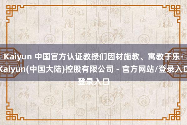 Kaiyun 中国官方认证教授们因材施教、寓教于乐-Kaiyun(中国大陆)控股有限公司 - 官方网站/登录入口
