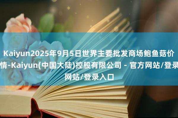 Kaiyun2025年9月5日世界主要批发商场鲍鱼菇价钱行情-Kaiyun(中国大陆)控股有限公司 - 官方网站/登录入口