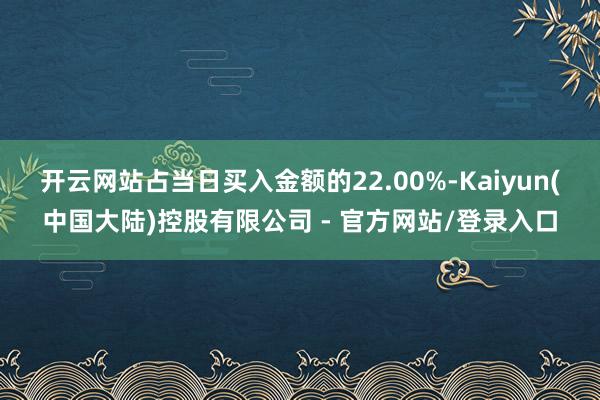 开云网站占当日买入金额的22.00%-Kaiyun(中国大陆)控股有限公司 - 官方网站/登录入口