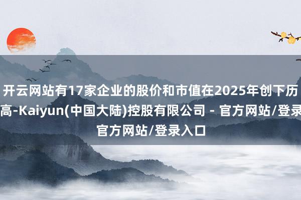 开云网站有17家企业的股价和市值在2025年创下历史新高-Kaiyun(中国大陆)控股有限公司 - 官方网站/登录入口